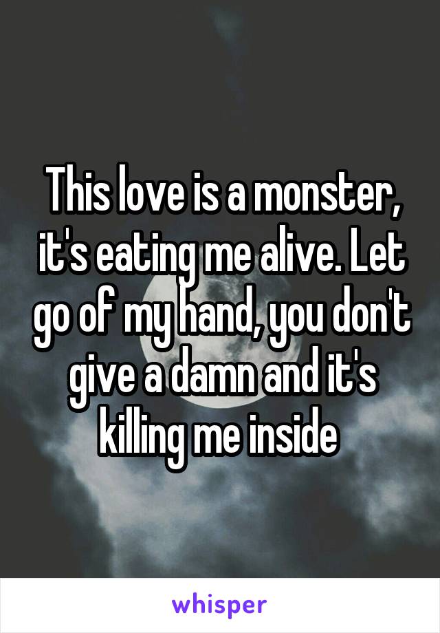 This love is a monster, it's eating me alive. Let go of my hand, you don't give a damn and it's killing me inside 