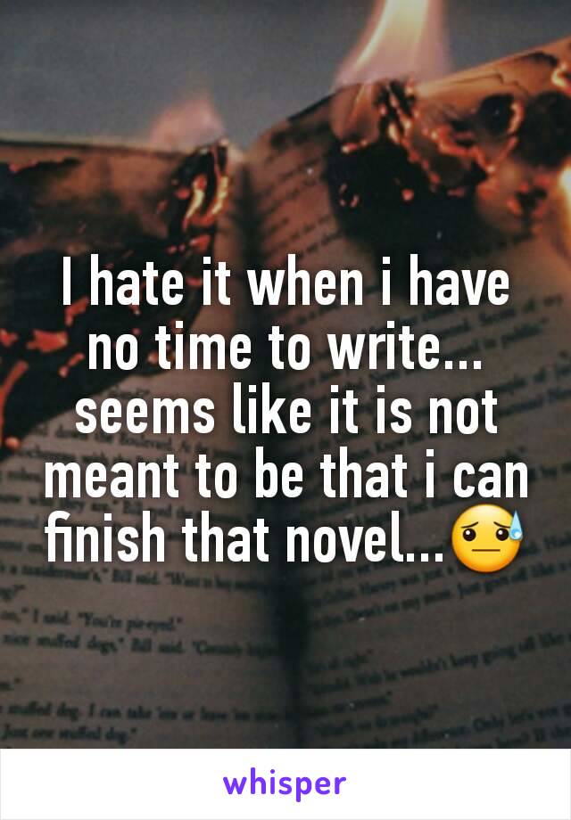 I hate it when i have no time to write... seems like it is not meant to be that i can finish that novel...😓