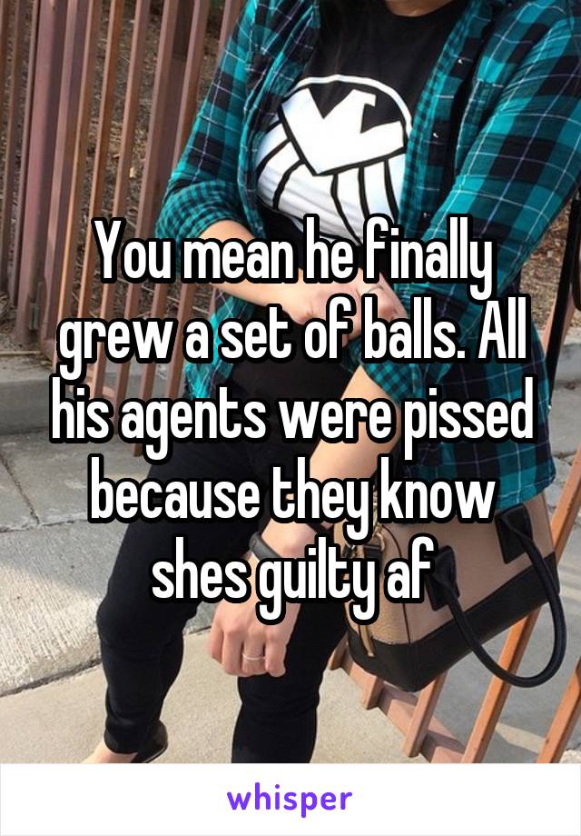 You mean he finally grew a set of balls. All his agents were pissed because they know shes guilty af