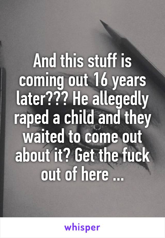 And this stuff is coming out 16 years later??? He allegedly raped a child and they waited to come out about it? Get the fuck out of here ...