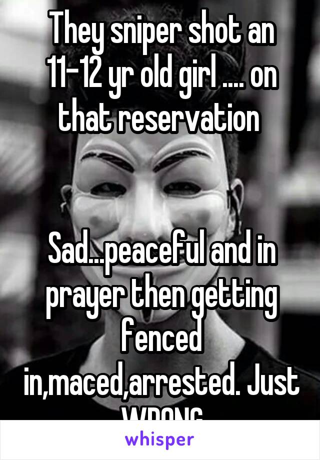 They sniper shot an 11-12 yr old girl .... on that reservation 


Sad...peaceful and in prayer then getting fenced in,maced,arrested. Just WRONG