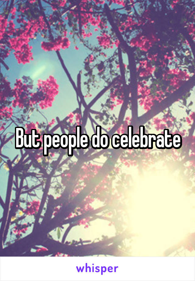 But people do celebrate