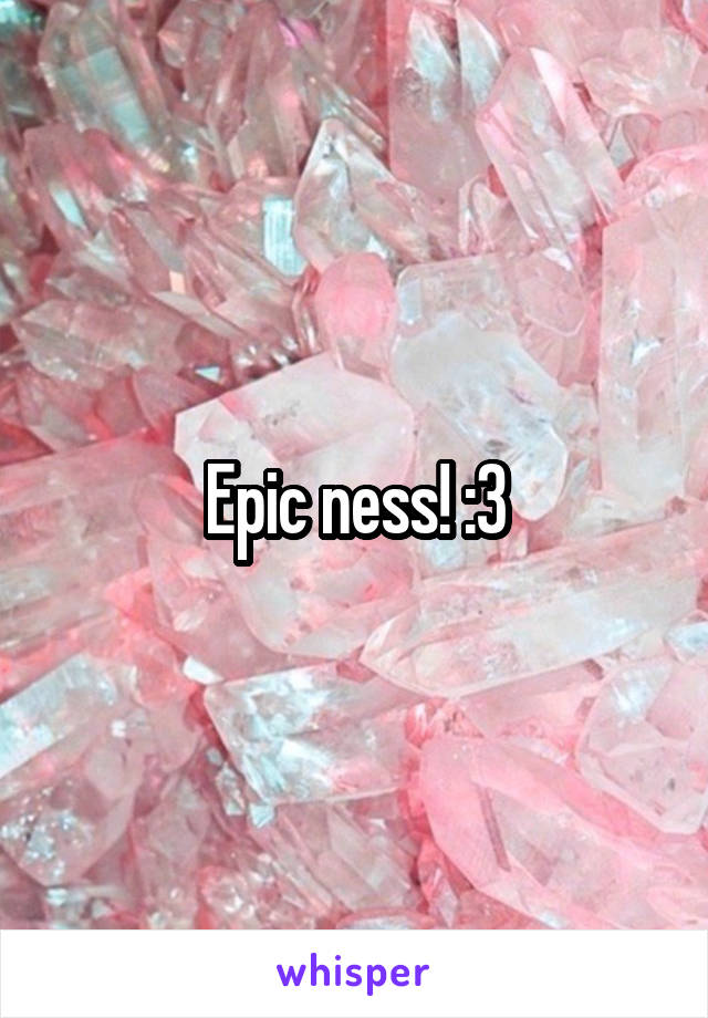 Epic ness! :3