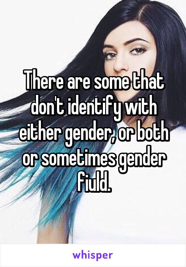 There are some that don't identify with either gender, or both or sometimes gender fiuld.