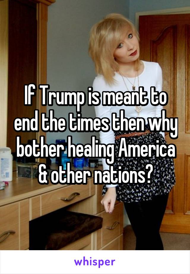 If Trump is meant to end the times then why bother healing America & other nations?
