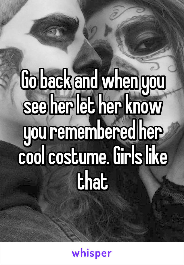 Go back and when you see her let her know you remembered her cool costume. Girls like that
