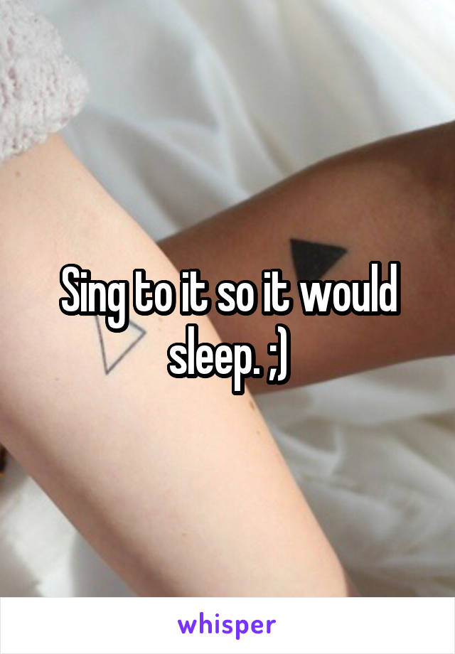 Sing to it so it would sleep. ;)