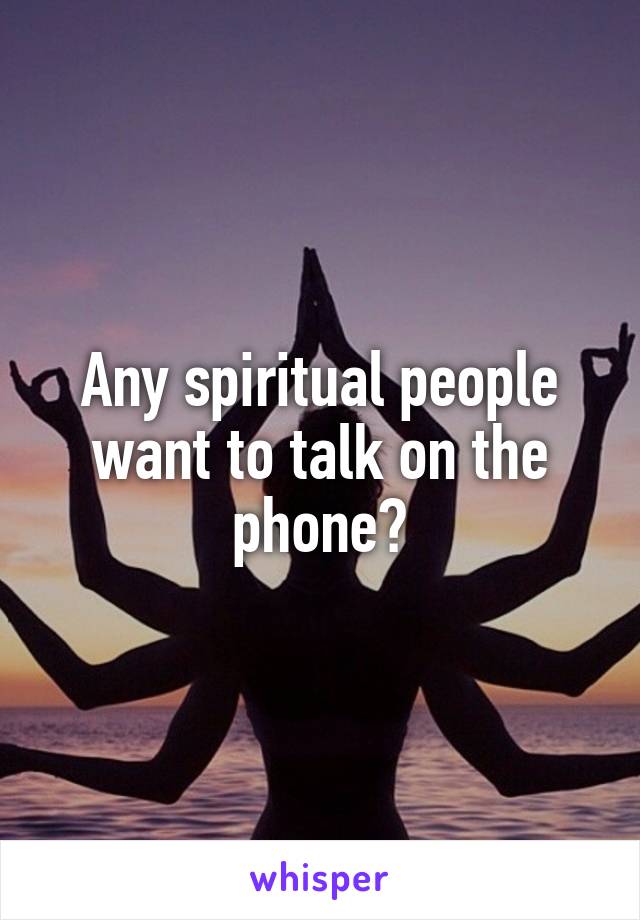 Any spiritual people want to talk on the phone?