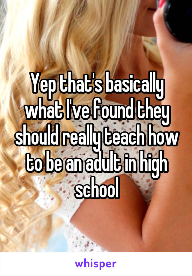 Yep that's basically what I've found they should really teach how to be an adult in high school