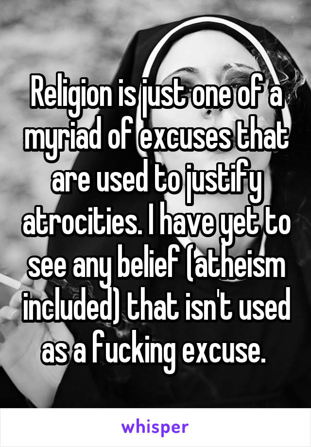 Religion is just one of a myriad of excuses that are used to justify atrocities. I have yet to see any belief (atheism included) that isn't used as a fucking excuse. 