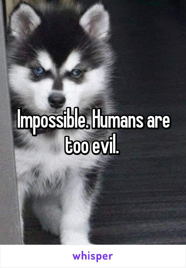 Impossible. Humans are too evil. 