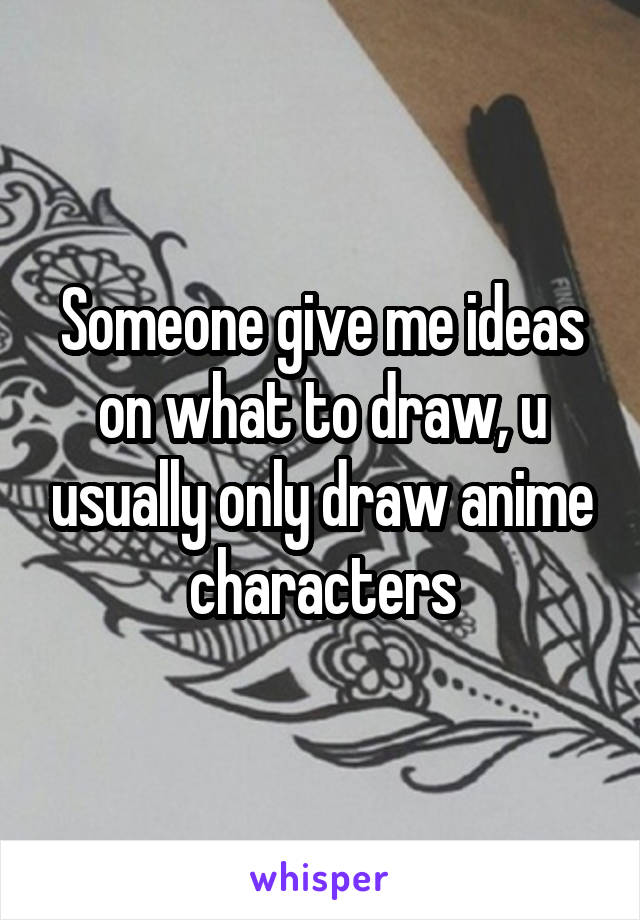 Someone give me ideas on what to draw, u usually only draw anime characters