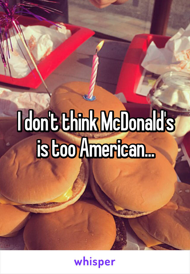 I don't think McDonald's is too American...