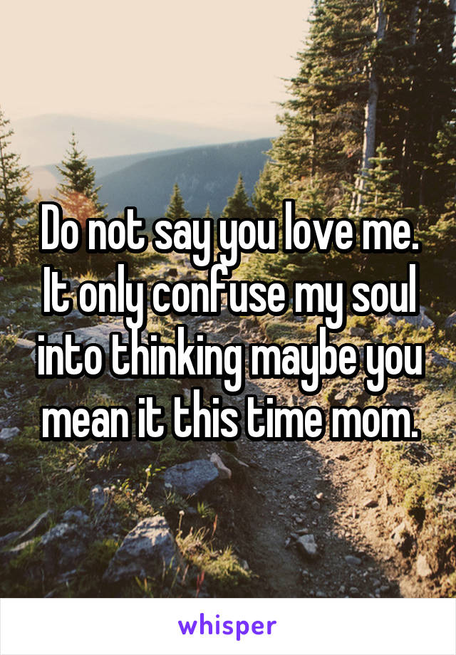 Do not say you love me. It only confuse my soul into thinking maybe you mean it this time mom.