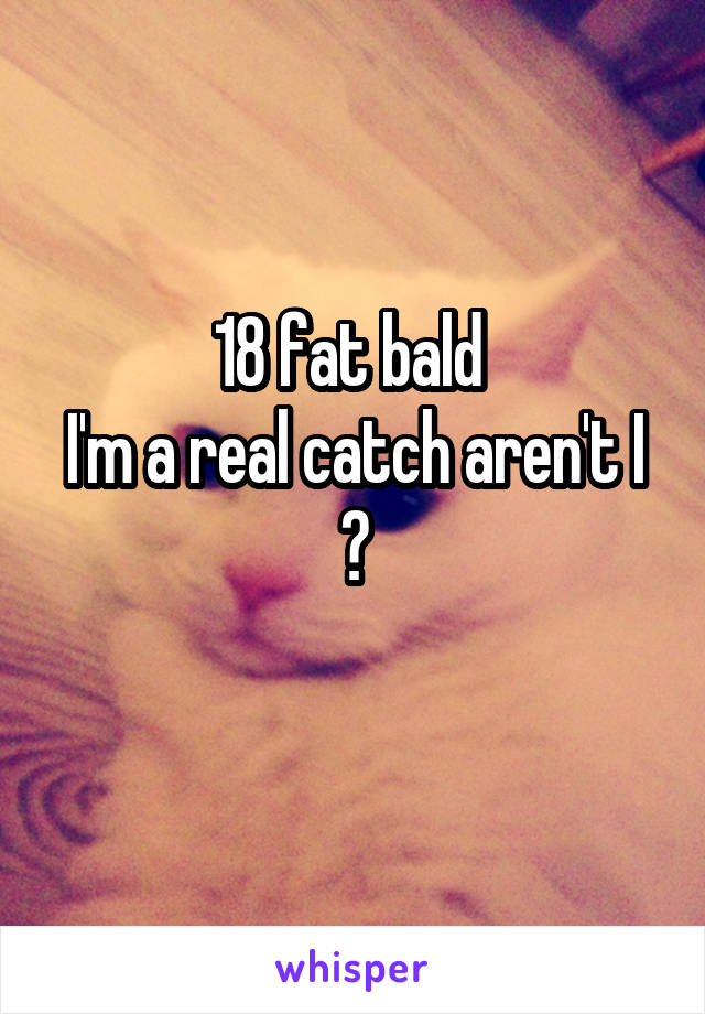 18 fat bald 
I'm a real catch aren't I ?
