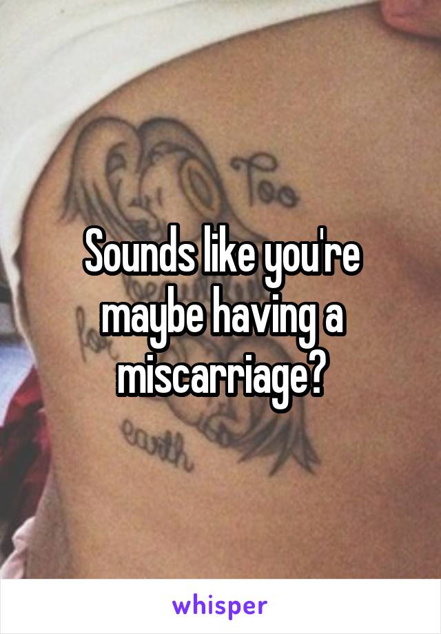Sounds like you're maybe having a miscarriage?
