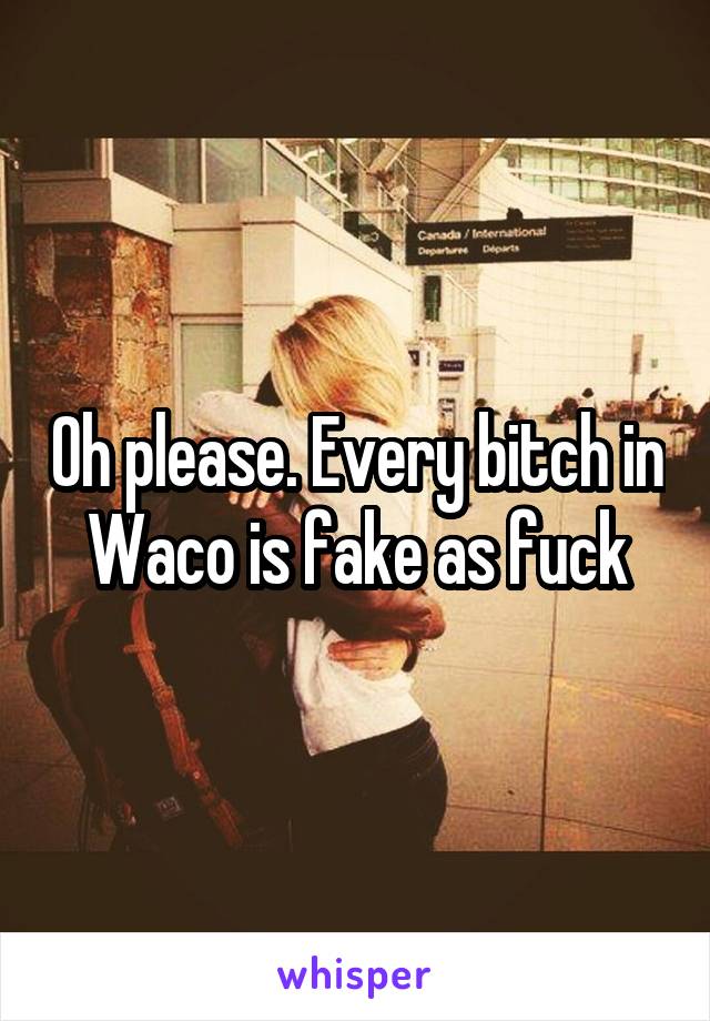 Oh please. Every bitch in Waco is fake as fuck
