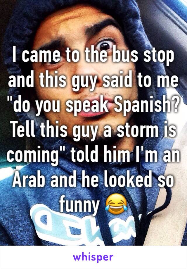 I came to the bus stop and this guy said to me "do you speak Spanish? Tell this guy a storm is coming" told him I'm an Arab and he looked so funny 😂 