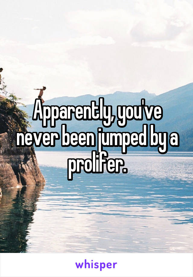Apparently, you've never been jumped by a prolifer.