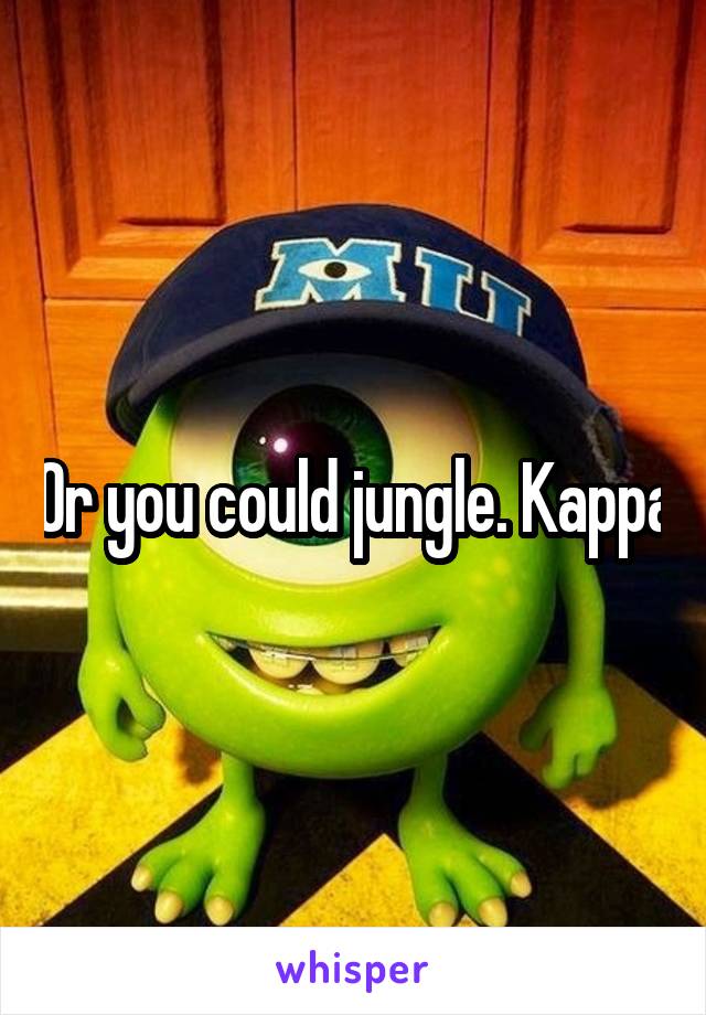 Or you could jungle. Kappa