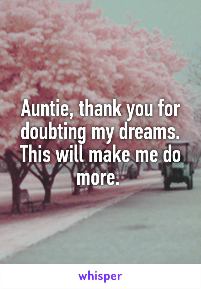 Auntie, thank you for doubting my dreams. This will make me do more. 