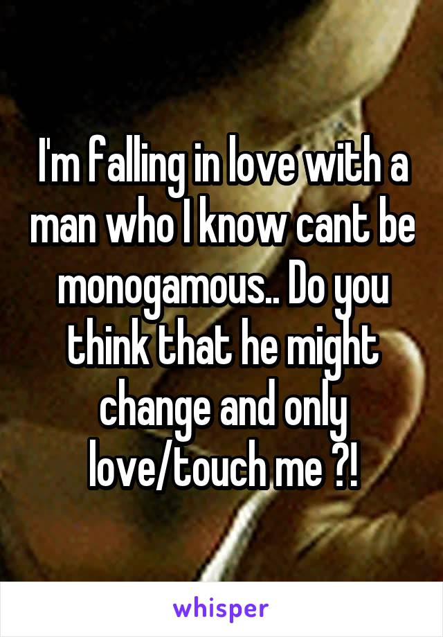 I'm falling in love with a man who I know cant be monogamous.. Do you think that he might change and only love/touch me ?!