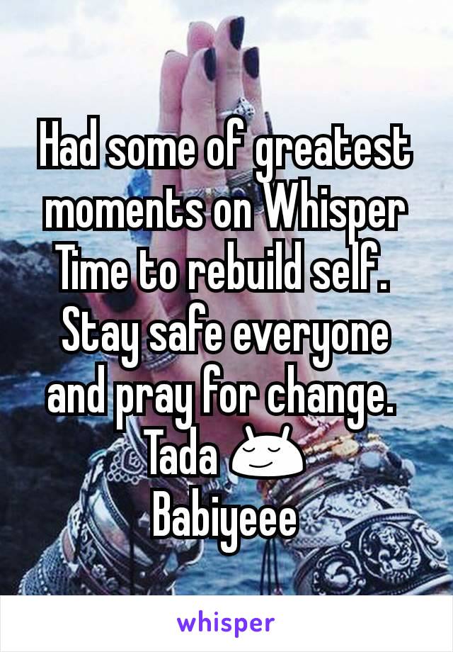 Had some of greatest moments on Whisper
Time to rebuild self. 
Stay safe everyone and pray for change. 
Tada 😌
Babiyeee