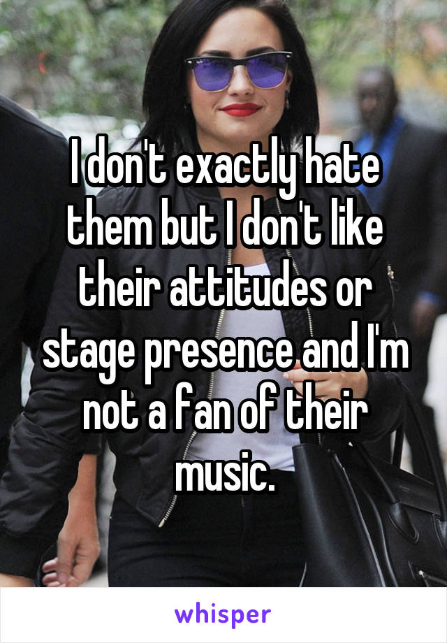 I don't exactly hate them but I don't like their attitudes or stage presence and I'm not a fan of their music.