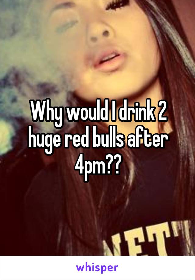 Why would I drink 2 huge red bulls after 4pm??