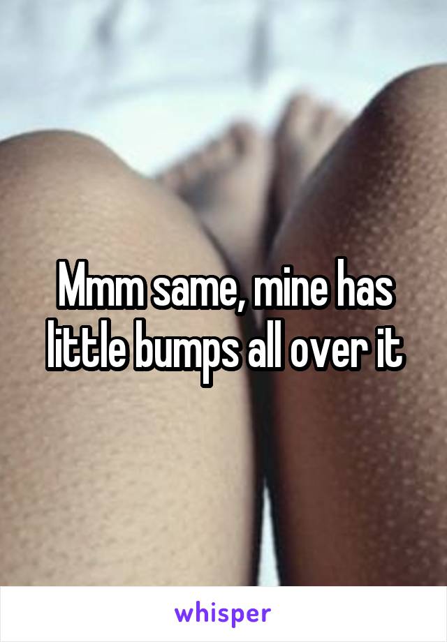 Mmm same, mine has little bumps all over it