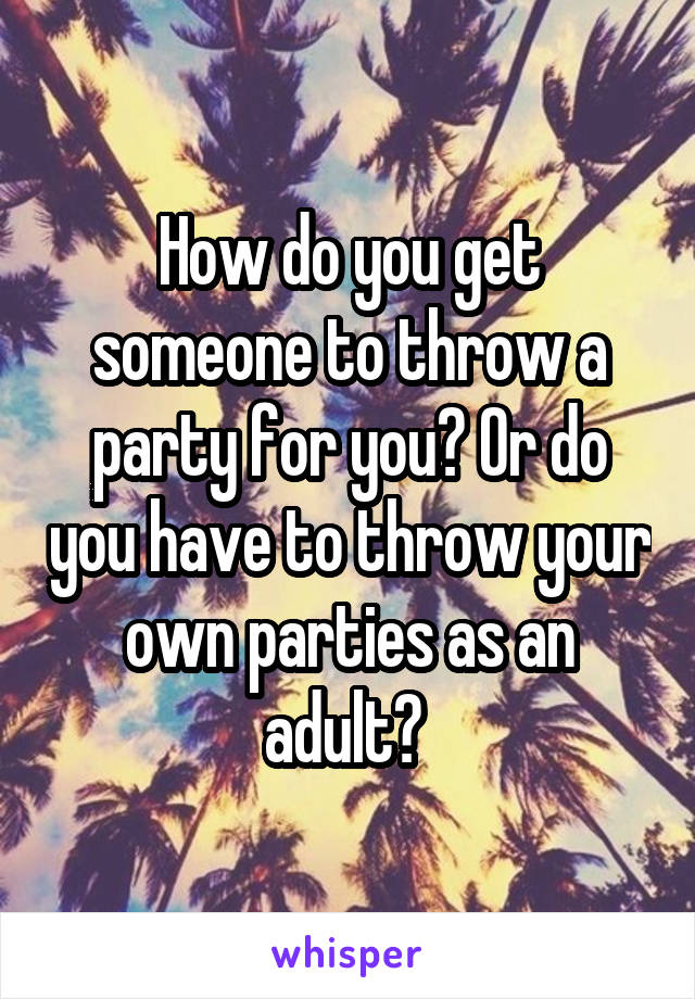 How do you get someone to throw a party for you? Or do you have to throw your own parties as an adult? 