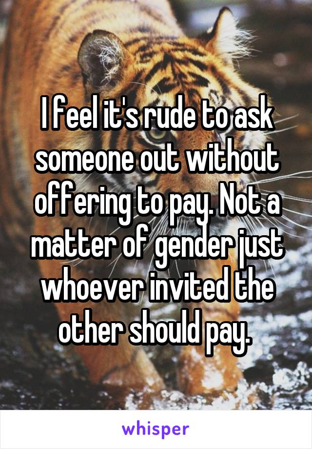 I feel it's rude to ask someone out without offering to pay. Not a matter of gender just whoever invited the other should pay. 