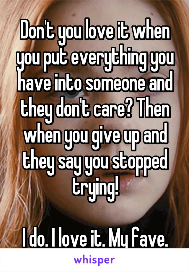 Don't you love it when you put everything you have into someone and they don't care? Then when you give up and they say you stopped trying!

I do. I love it. My fave.