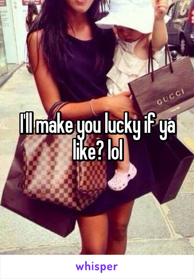 I'll make you lucky if ya like? lol