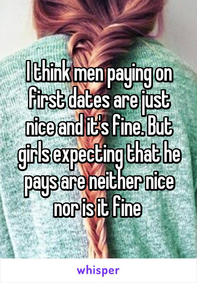 I think men paying on first dates are just nice and it's fine. But girls expecting that he pays are neither nice nor is it fine 