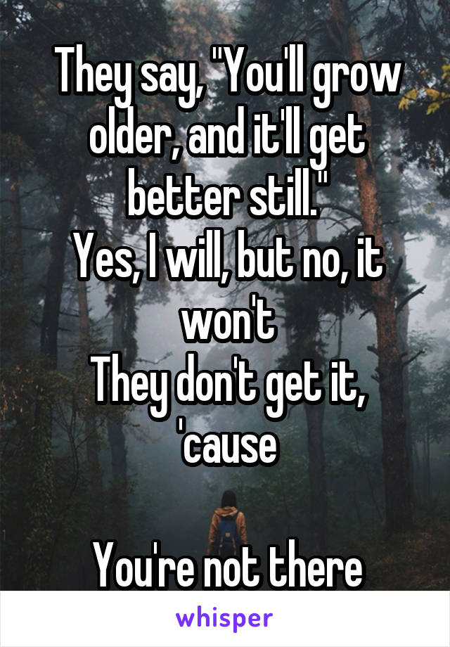 They say, "You'll grow older, and it'll get better still."
Yes, I will, but no, it won't
They don't get it, 'cause

You're not there