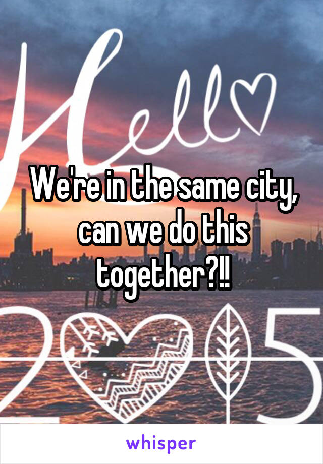 We're in the same city, can we do this together?!!