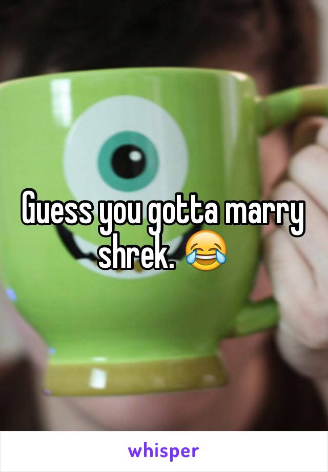 Guess you gotta marry shrek. 😂