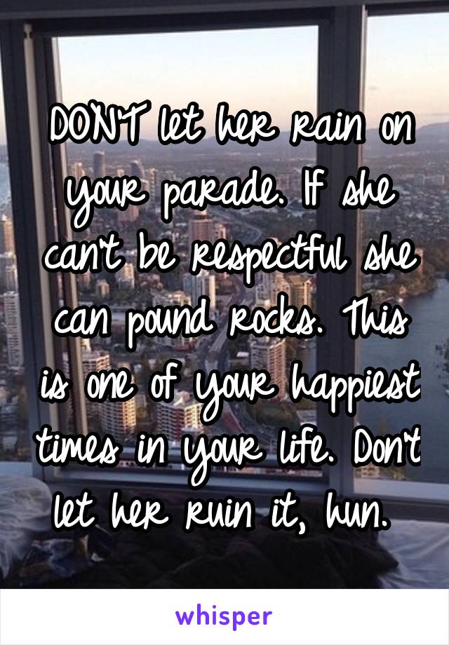 DON'T let her rain on your parade. If she can't be respectful she can pound rocks. This is one of your happiest times in your life. Don't let her ruin it, hun. 