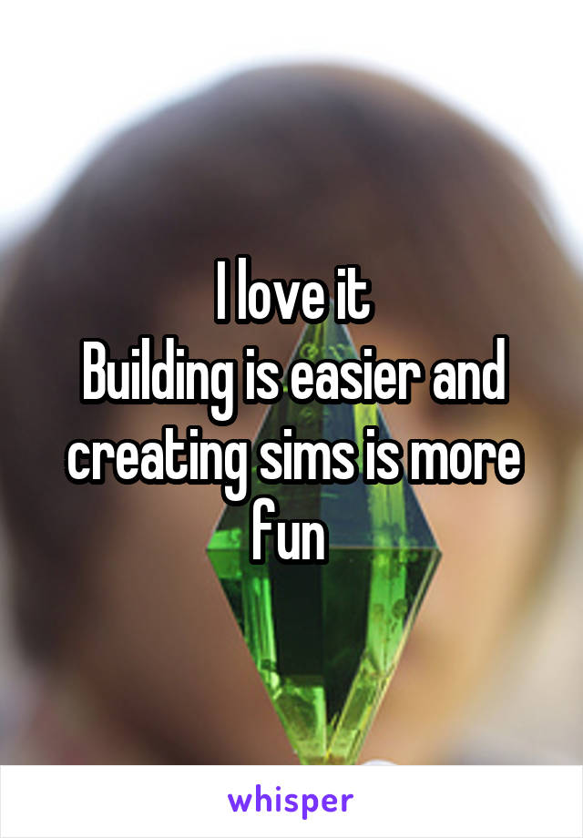 I love it
Building is easier and creating sims is more fun 