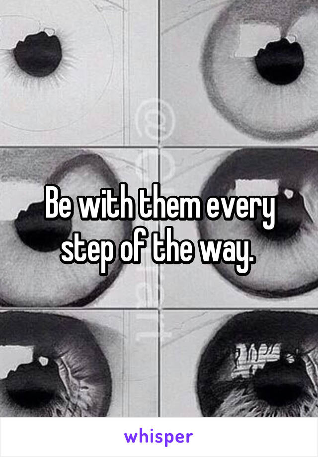 Be with them every step of the way. 