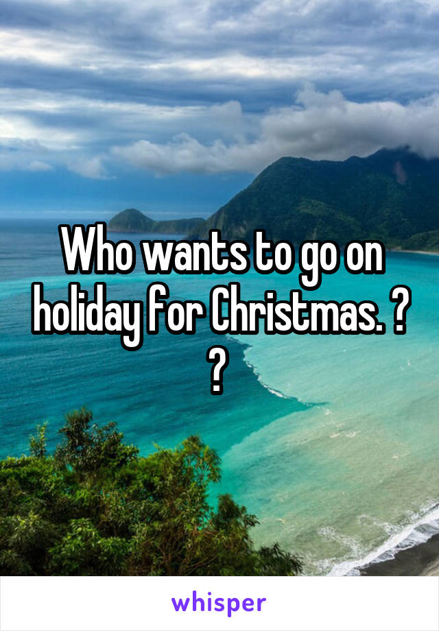 Who wants to go on holiday for Christmas. ? ? 