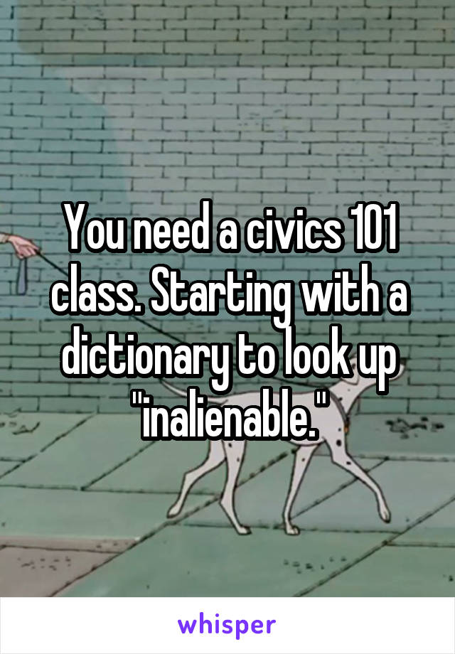 You need a civics 101 class. Starting with a dictionary to look up "inalienable."