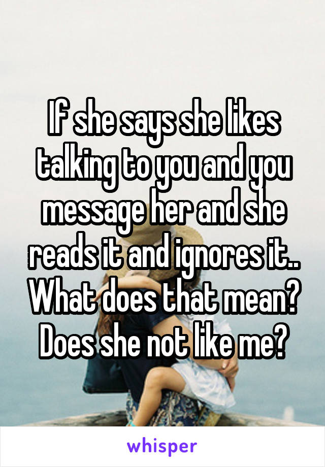 If she says she likes talking to you and you message her and she reads it and ignores it.. What does that mean? Does she not like me?