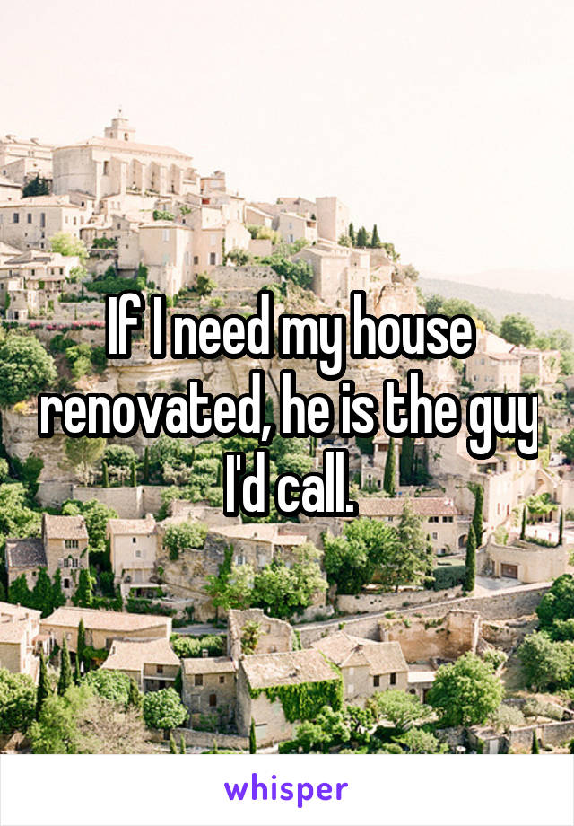 If I need my house renovated, he is the guy I'd call.