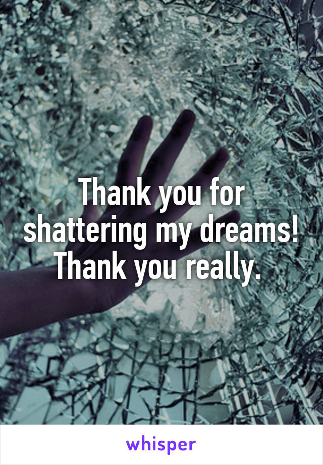 Thank you for shattering my dreams! Thank you really. 