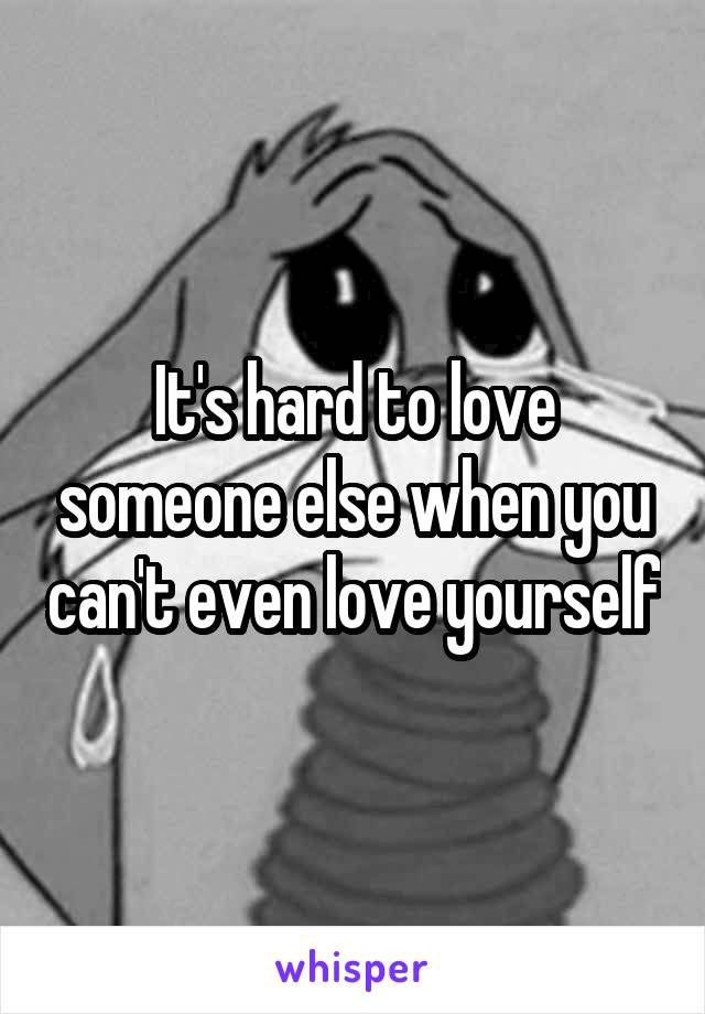 It's hard to love someone else when you can't even love yourself