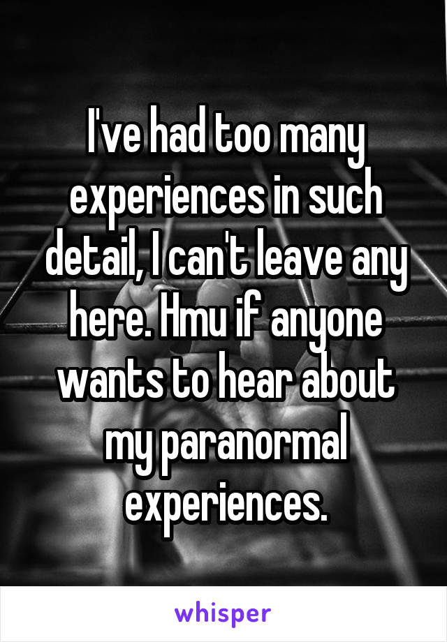 I've had too many experiences in such detail, I can't leave any here. Hmu if anyone wants to hear about my paranormal experiences.