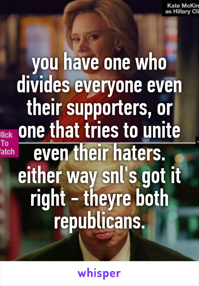 you have one who divides everyone even their supporters, or one that tries to unite even their haters. either way snl's got it right - theyre both republicans.