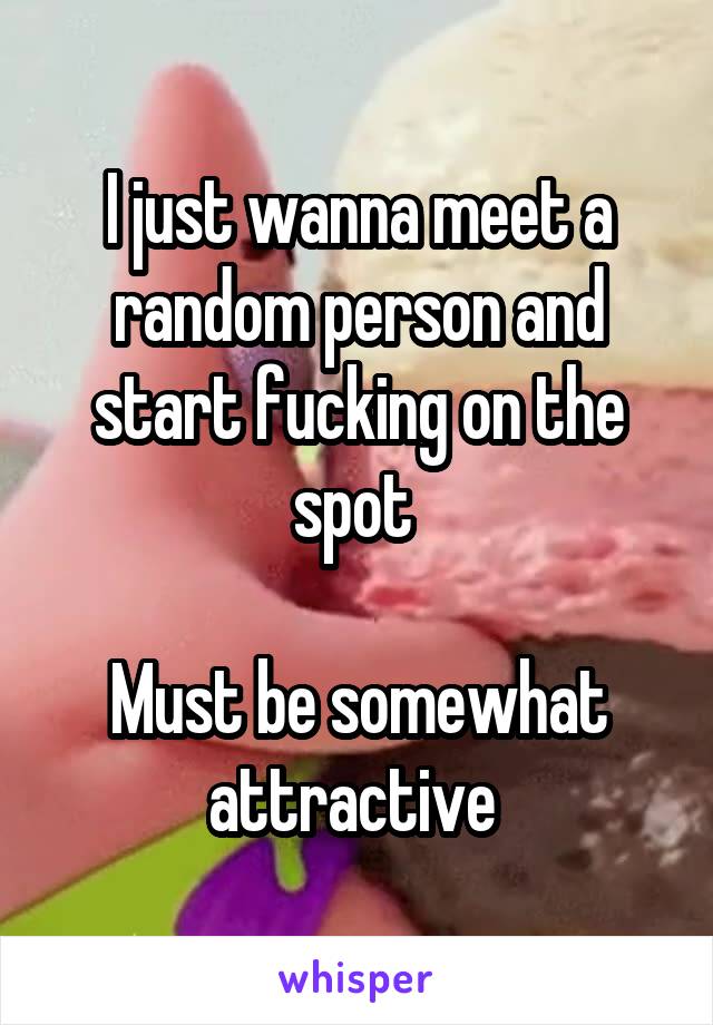 I just wanna meet a random person and start fucking on the spot 

Must be somewhat attractive 